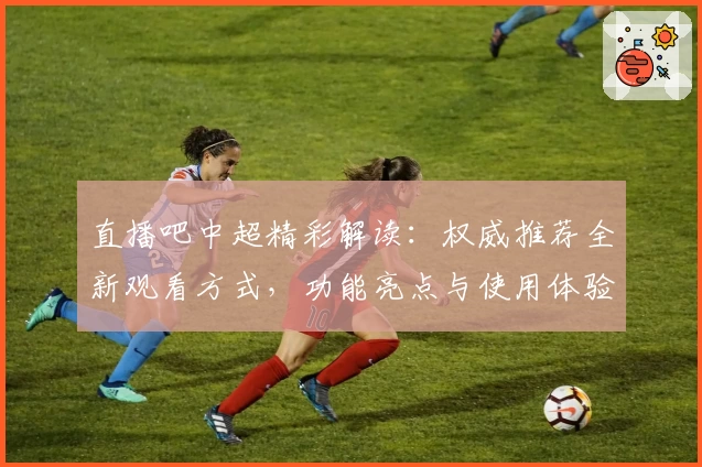 直播吧中超精彩解读：权威推荐全新观看方式，功能亮点与使用体验全解析