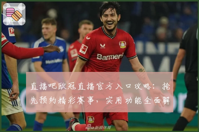 直播吧欧冠直播官方入口攻略：抢先预约精彩赛事，实用功能全面解析
