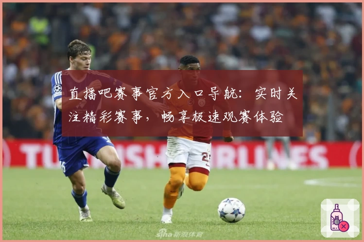 直播吧赛事官方入口导航：实时关注精彩赛事，畅享极速观赛体验
