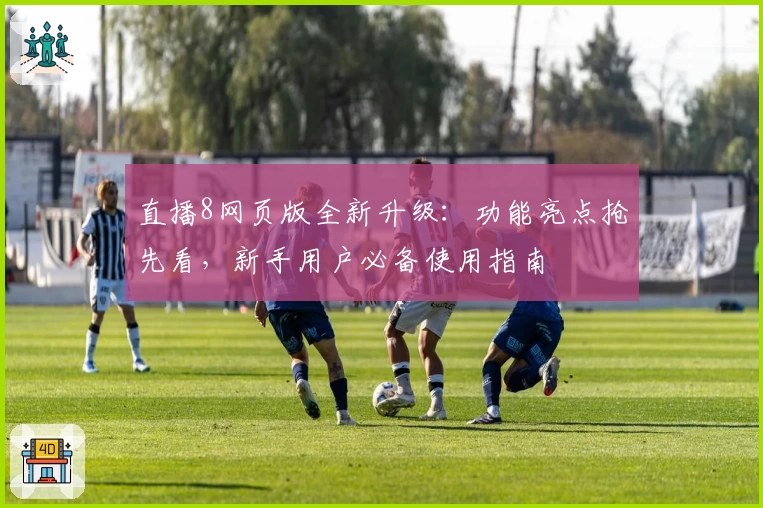 直播8网页版全新升级：功能亮点抢先看，新手用户必备使用指南