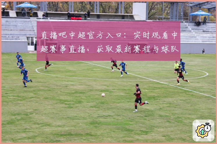直播吧中超官方入口：实时观看中超赛事直播，获取最新赛程与球队动态