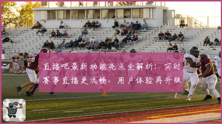 直播吧最新功能亮点全解析：实时赛事直播更流畅，用户体验再升级