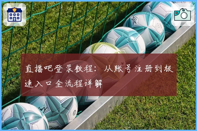 直播吧登录教程：从账号注册到极速入口全流程详解