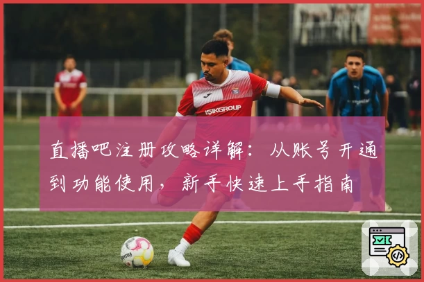 直播吧注册攻略详解：从账号开通到功能使用，新手快速上手指南