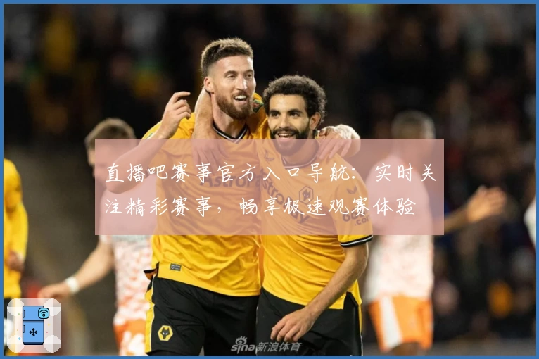 直播吧赛事官方入口导航：实时关注精彩赛事，畅享极速观赛体验