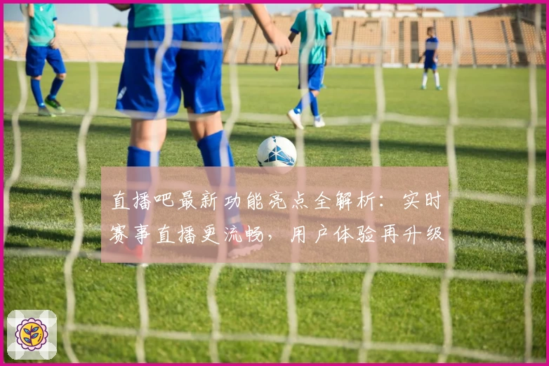 直播吧最新功能亮点全解析：实时赛事直播更流畅，用户体验再升级