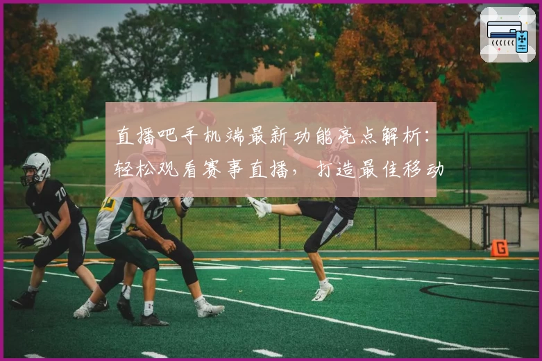 直播吧手机端最新功能亮点解析：轻松观看赛事直播，打造最佳移动观赛体验
