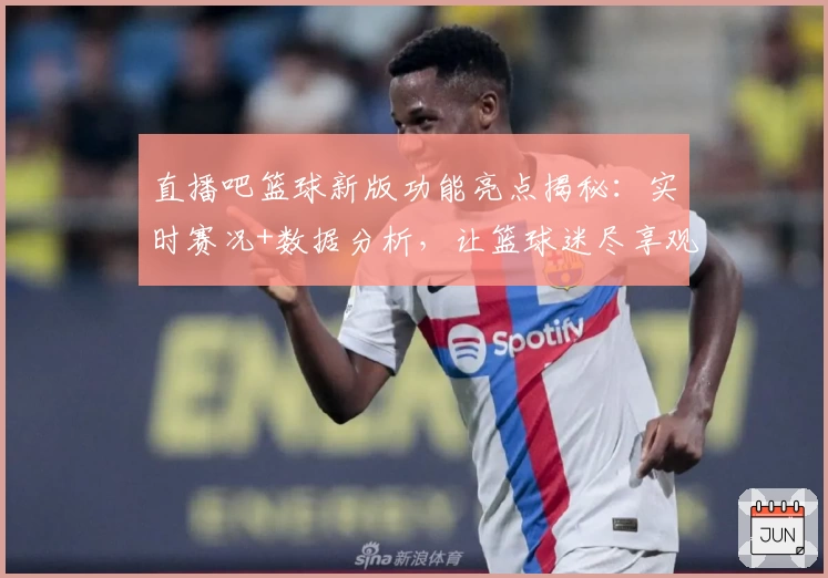 直播吧篮球新版功能亮点揭秘：实时赛况+数据分析，让篮球迷尽享观赛新体验