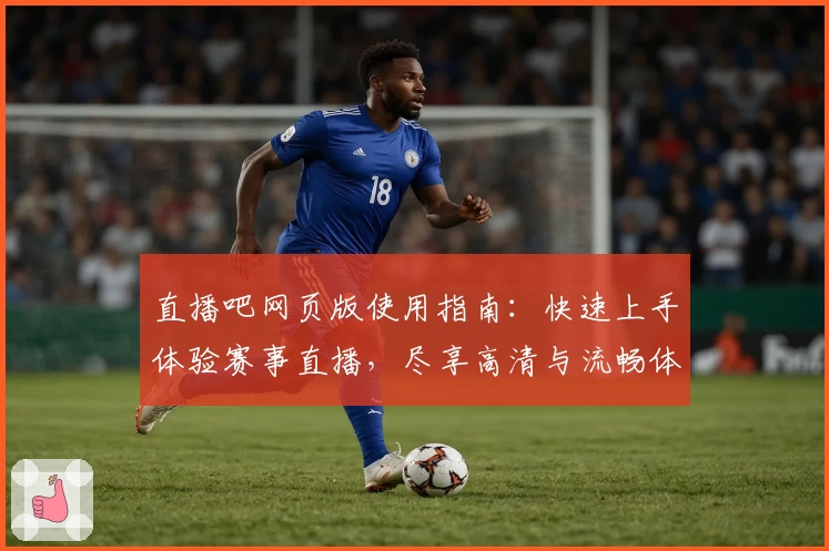 直播吧网页版使用指南：快速上手体验赛事直播，尽享高清与流畅体验