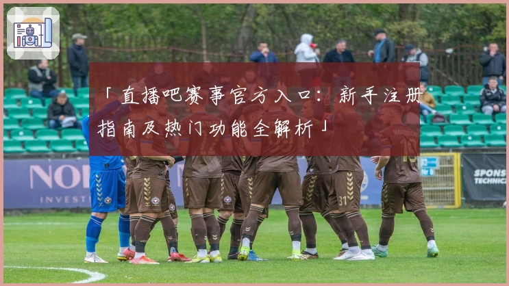 「直播吧赛事官方入口：新手注册指南及热门功能全解析」