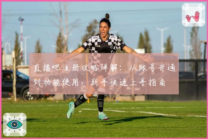 直播吧注册攻略详解：从账号开通到功能使用，新手快速上手指南