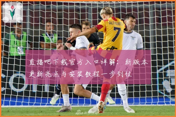 直播吧下载官方入口详解：新版本更新亮点与安装教程一步到位