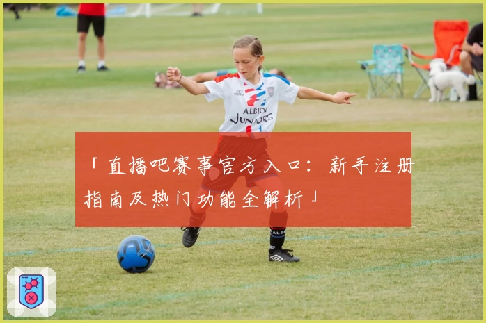 「直播吧赛事官方入口：新手注册指南及热门功能全解析」