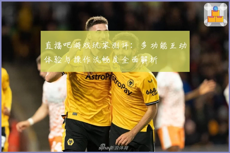 直播吧游戏玩家测评：多功能互动体验与操作流畅度全面解析