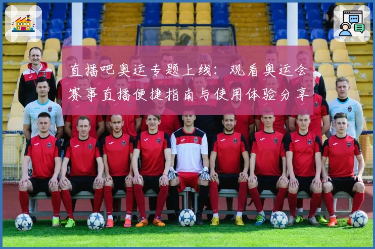 直播吧奥运专题上线：观看奥运会赛事直播便捷指南与使用体验分享