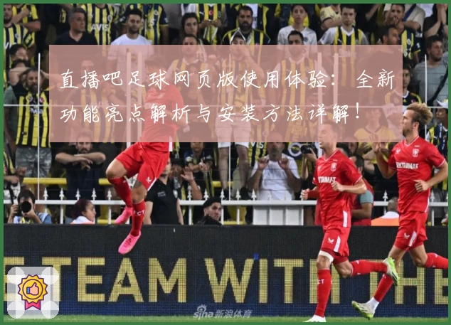 直播吧足球网页版使用体验：全新功能亮点解析与安装方法详解！