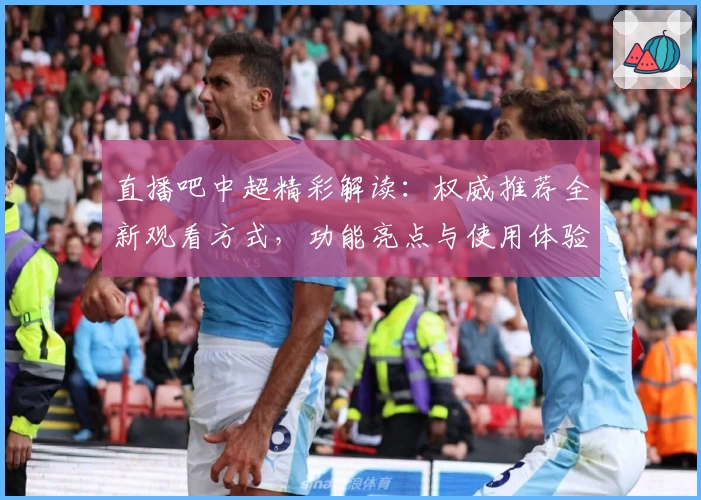 直播吧中超精彩解读：权威推荐全新观看方式，功能亮点与使用体验全解析