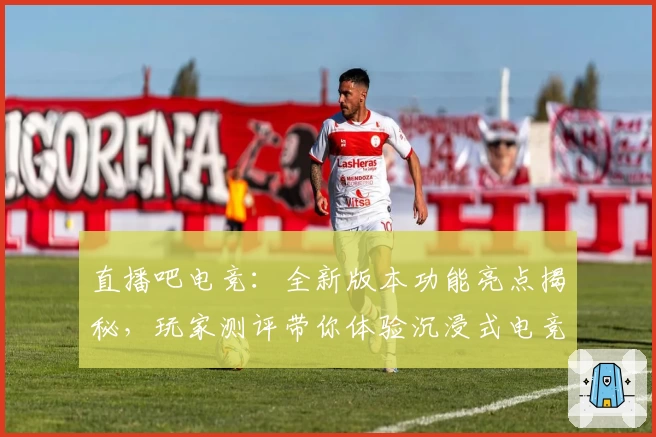 直播吧电竞：全新版本功能亮点揭秘，玩家测评带你体验沉浸式电竞盛宴