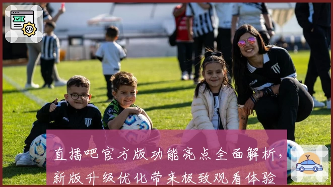 直播吧官方版功能亮点全面解析，新版升级优化带来极致观看体验