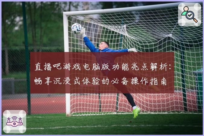 直播吧游戏电脑版功能亮点解析：畅享沉浸式体验的必备操作指南