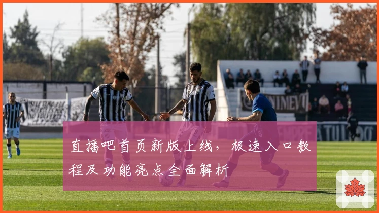 直播吧首页新版上线，极速入口教程及功能亮点全面解析