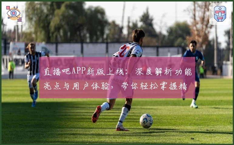 直播吧APP新版上线：深度解析功能亮点与用户体验，带你轻松掌握精彩赛事