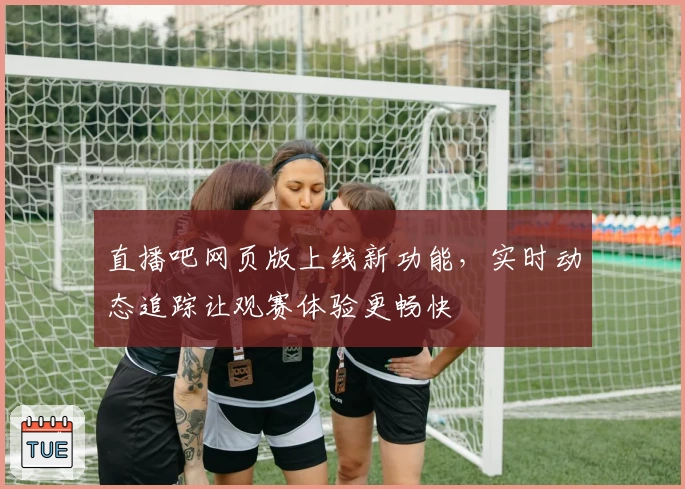 直播吧网页版上线新功能，实时动态追踪让观赛体验更畅快