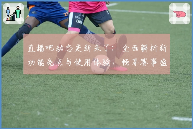 直播吧动态更新来了：全面解析新功能亮点与使用体验，畅享赛事盛宴！