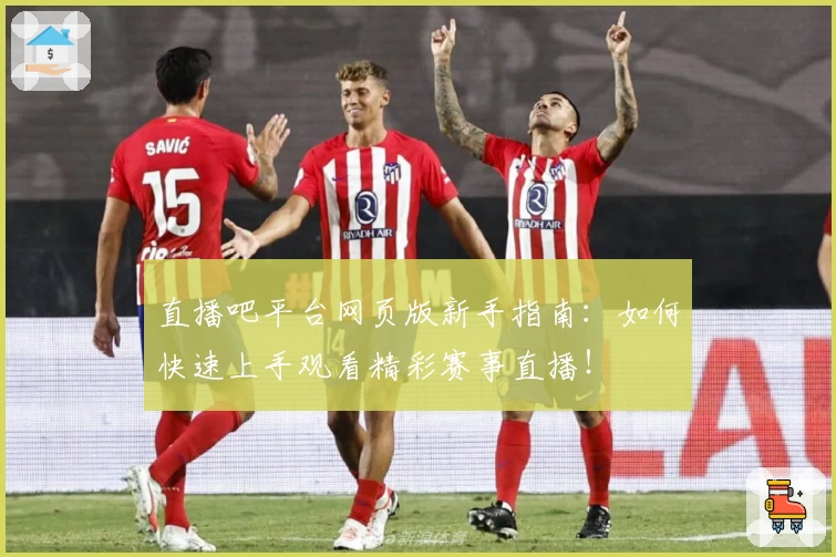 直播吧平台网页版新手指南：如何快速上手观看精彩赛事直播！