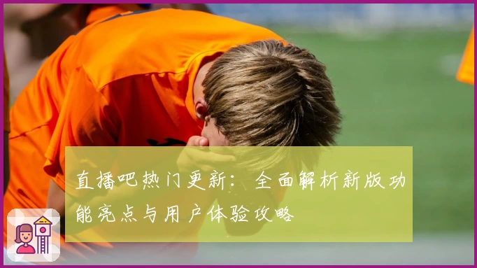 直播吧热门更新：全面解析新版功能亮点与用户体验攻略