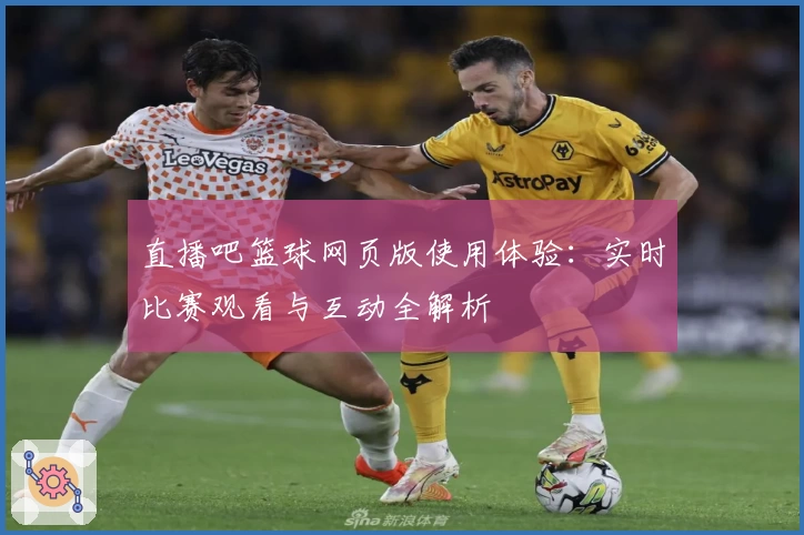 直播吧篮球网页版使用体验：实时比赛观看与互动全解析