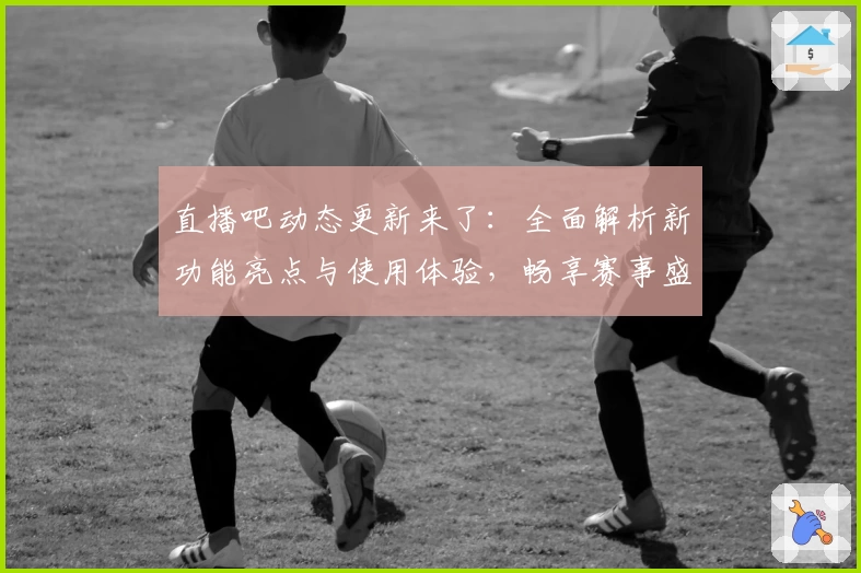 直播吧动态更新来了：全面解析新功能亮点与使用体验，畅享赛事盛宴！