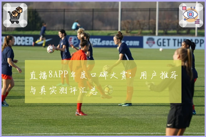 直播8APP年度口碑大赏：用户推荐与真实测评汇总