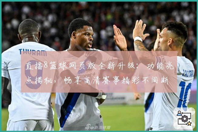 直播8篮球网页版全新升级：功能亮点揭秘，畅享高清赛事精彩不间断