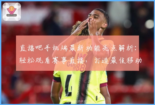 直播吧手机端最新功能亮点解析：轻松观看赛事直播，打造最佳移动观赛体验