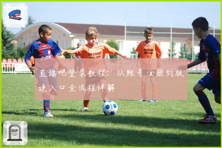 直播吧登录教程：从账号注册到极速入口全流程详解