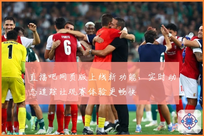 直播吧网页版上线新功能，实时动态追踪让观赛体验更畅快