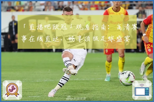 「直播吧欧冠」观看指南：高清赛事在线直达，畅享顶级足球盛宴