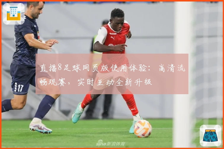 直播8足球网页版使用体验：高清流畅观赛，实时互动全新升级