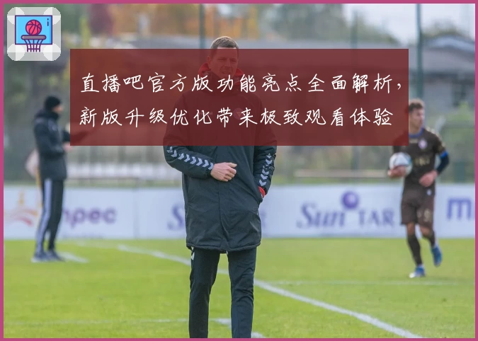 直播吧官方版功能亮点全面解析，新版升级优化带来极致观看体验