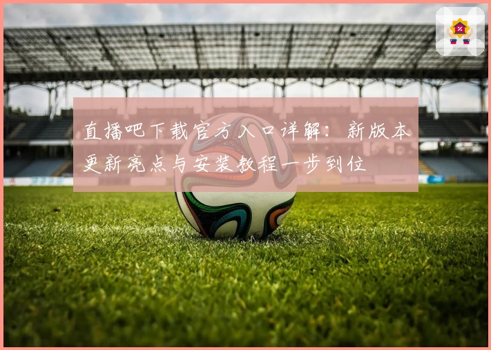 直播吧下载官方入口详解：新版本更新亮点与安装教程一步到位