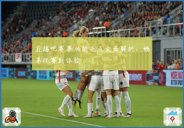 直播吧赛事功能亮点全面解析，畅享观赛新体验
