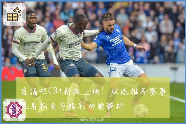 直播吧CBA新版上线！权威推荐赛事观看指南与精彩功能解析