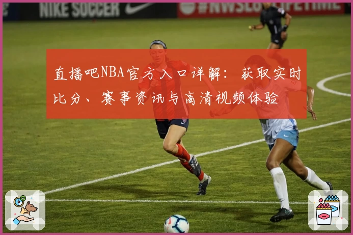 直播吧NBA官方入口详解：获取实时比分、赛事资讯与高清视频体验
