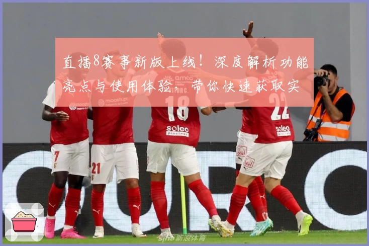 直播8赛事新版上线！深度解析功能亮点与使用体验，带你快速获取实时赛事资讯