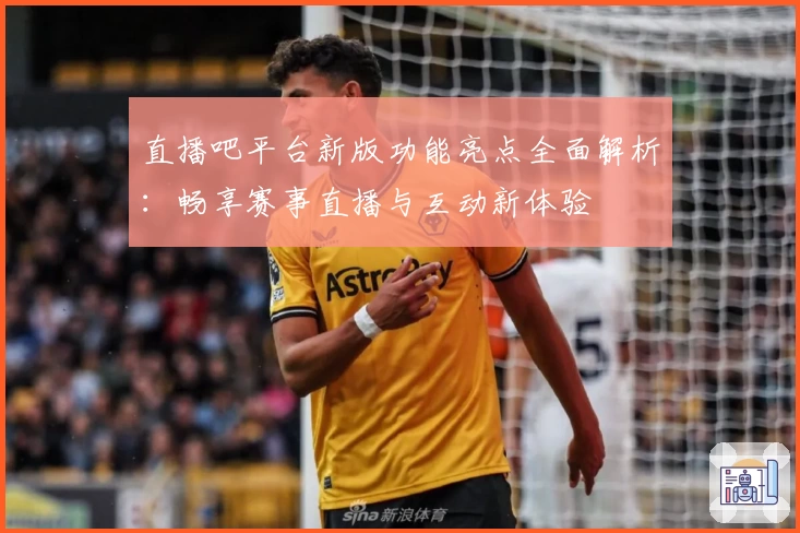 直播吧平台新版功能亮点全面解析：畅享赛事直播与互动新体验