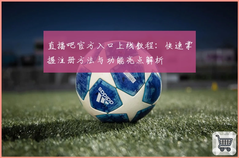 直播吧官方入口上线教程：快速掌握注册方法与功能亮点解析