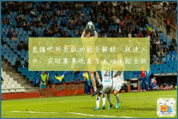直播吧网页版功能全解锁：极速入口、实时赛事观看与互动体验全新升级