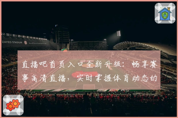 直播吧首页入口全新升级：畅享赛事高清直播，实时掌握体育动态的权威指南