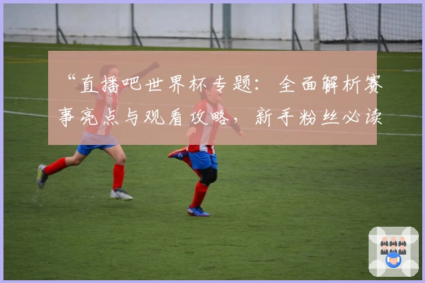 “直播吧世界杯专题：全面解析赛事亮点与观看攻略，新手粉丝必读指南”